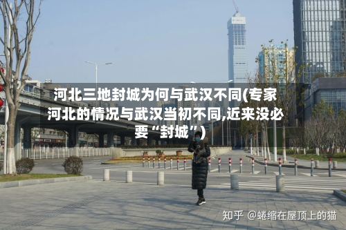 河北三地封城为何与武汉不同(专家河北的情况与武汉当初不同,近来没必要“封城”)-第2张图片