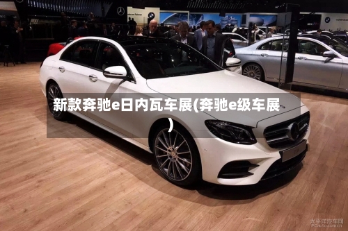 新款奔驰e日内瓦车展(奔驰e级车展)-第2张图片