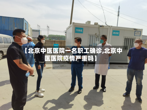 【北京中医医院一名职工确诊,北京中医医院疫情严重吗】