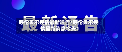 呼伦贝尔疫情最新通告/呼伦贝尔疫情最新消息今天1-第2张图片