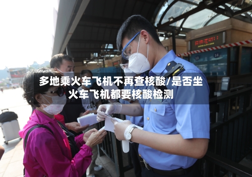 多地乘火车飞机不再查核酸/是否坐火车飞机都要核酸检测