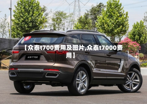 【众泰t700费用及图片,众泰t7000费用】
