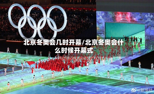 北京冬奥会几时开幕/北京冬奥会什么时候开幕式-第2张图片