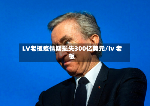LV老板疫情期损失300亿美元/lv 老板-第2张图片