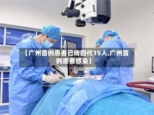 【广州首例患者已传四代15人,广州首例患者感染】-第2张图片