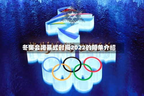 冬奥会闭幕式时间2022的简单介绍-第2张图片
