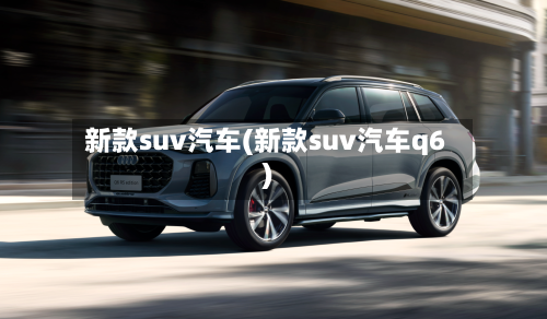 新款suv汽车(新款suv汽车q6)-第2张图片