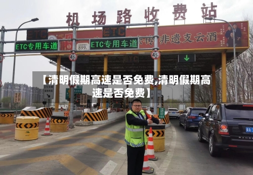 【清明假期高速是否免费,清明假期高速是否免费】-第2张图片