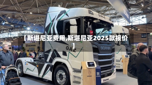 【斯堪尼亚费用,斯堪尼亚2025款报价】