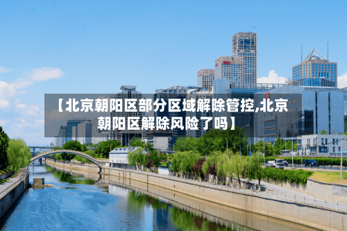 【北京朝阳区部分区域解除管控,北京朝阳区解除风险了吗】-第2张图片