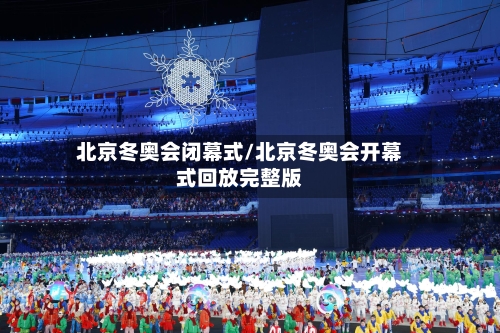 北京冬奥会闭幕式/北京冬奥会开幕式回放完整版-第2张图片