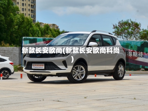新款长安欧尚(新款长安欧尚科尚)
