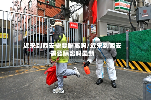 近来到西安需要隔离吗/近来到西安需要隔离吗最新