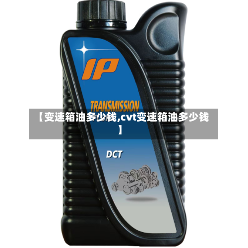 【变速箱油多少钱,cvt变速箱油多少钱】-第2张图片