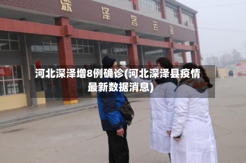 河北深泽增8例确诊(河北深泽县疫情最新数据消息)