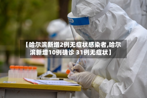 【哈尔滨新增2例无症状感染者,哈尔滨新增10例确诊 31例无症状】-第2张图片