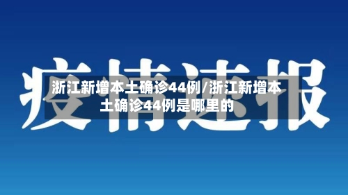 浙江新增本土确诊44例/浙江新增本土确诊44例是哪里的