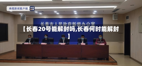 【长春20号能解封吗,长春何时能解封】
