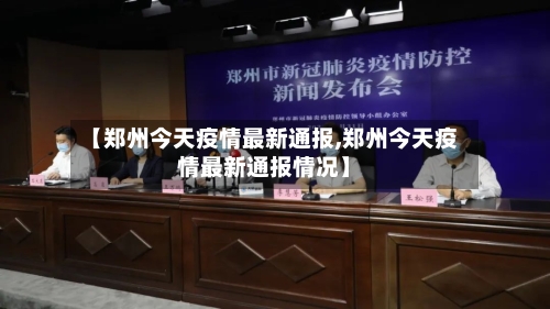 【郑州今天疫情最新通报,郑州今天疫情最新通报情况】
