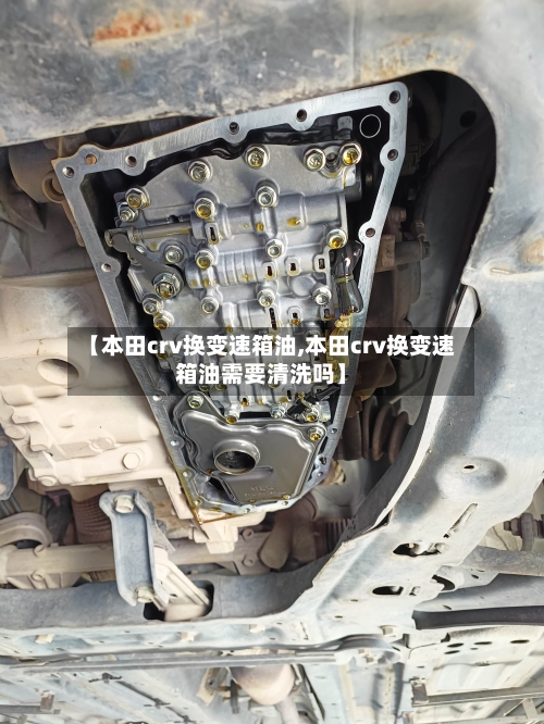 【本田crv换变速箱油,本田crv换变速箱油需要清洗吗】