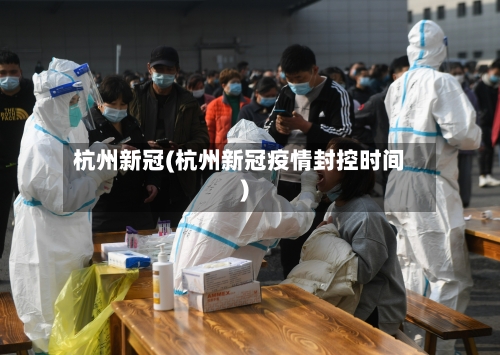 杭州新冠(杭州新冠疫情封控时间)