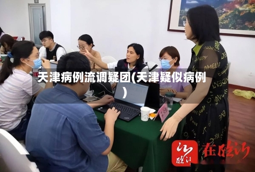 天津病例流调疑团(天津疑似病例)-第2张图片