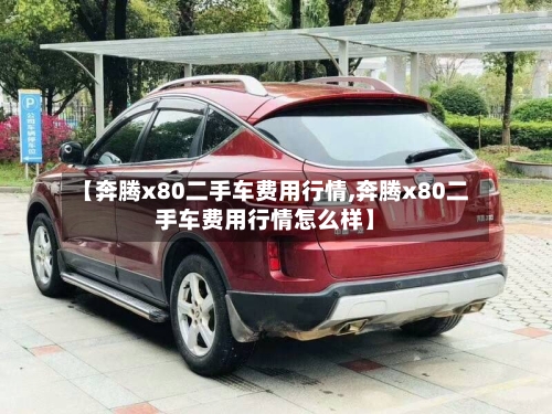 【奔腾x80二手车费用行情,奔腾x80二手车费用行情怎么样】-第2张图片