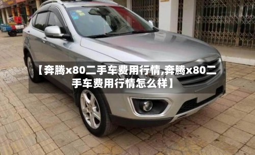 【奔腾x80二手车费用行情,奔腾x80二手车费用行情怎么样】