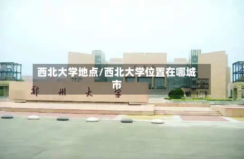 西北大学地点/西北大学位置在哪城市