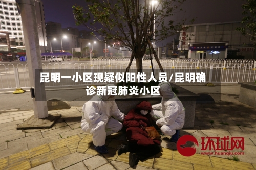 昆明一小区现疑似阳性人员/昆明确诊新冠肺炎小区