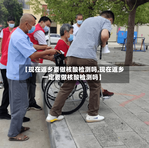 【现在返乡要做核酸检测吗,现在返乡一定要做核酸检测吗】-第2张图片
