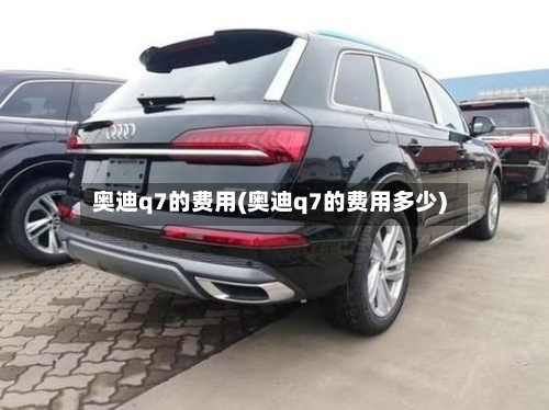 奥迪q7的费用(奥迪q7的费用多少)
