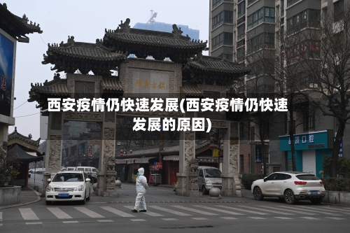 西安疫情仍快速发展(西安疫情仍快速发展的原因)-第2张图片