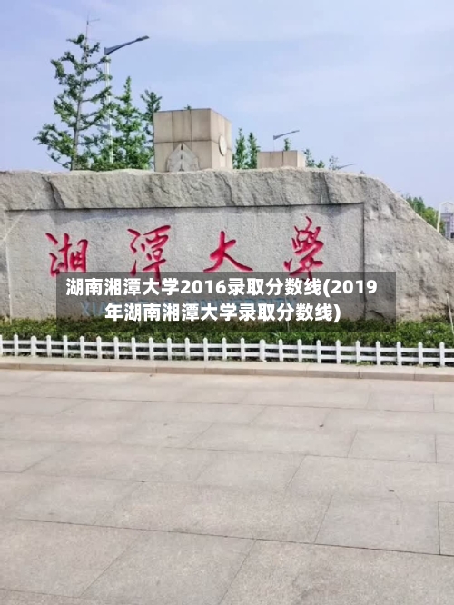 湖南湘潭大学2016录取分数线(2019年湖南湘潭大学录取分数线)