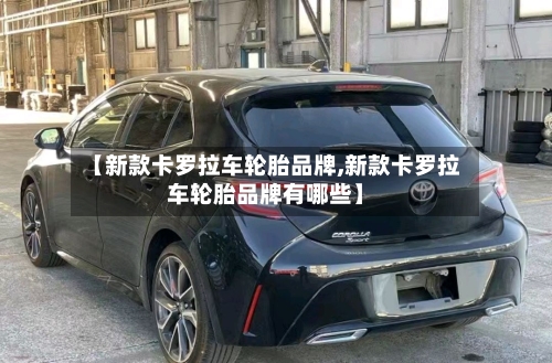 【新款卡罗拉车轮胎品牌,新款卡罗拉车轮胎品牌有哪些】-第2张图片