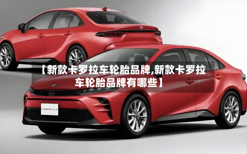 【新款卡罗拉车轮胎品牌,新款卡罗拉车轮胎品牌有哪些】-第3张图片