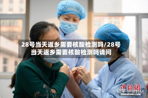 28号当天返乡需要核酸检测吗/28号当天返乡需要核酸检测吗请问