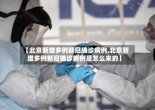 【北京新增多例新冠确诊病例,北京新增多例新冠确诊病例是怎么来的】