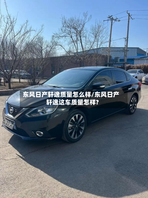 东风日产轩逸质量怎么样/东风日产轩逸这车质量怎样?-第2张图片