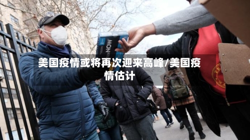 美国疫情或将再次迎来高峰/美国疫情估计-第2张图片