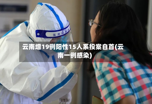 云南增19例阳性15人系投案自首(云南一例感染)