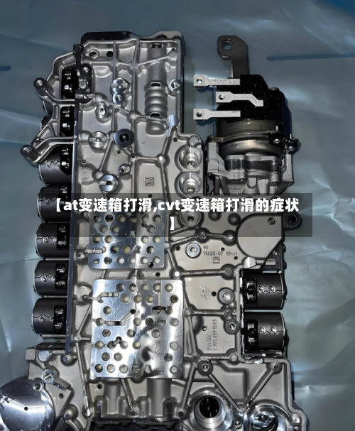 【at变速箱打滑,cvt变速箱打滑的症状】-第3张图片