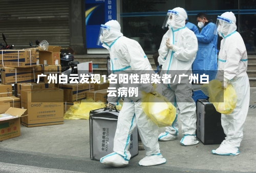 广州白云发现1名阳性感染者/广州白云病例