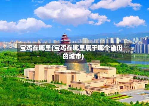 宝鸡在哪里(宝鸡在哪里属于哪个省份的城市)-第3张图片