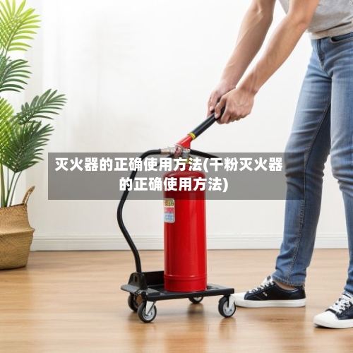 灭火器的正确使用方法(干粉灭火器的正确使用方法)