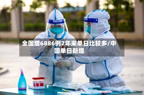 全国增6886例2年来单日比较多/中国单日新增-第3张图片