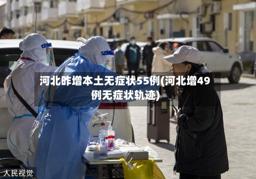 河北昨增本土无症状55例(河北增49例无症状轨迹)