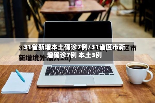 31省新增本土确诊7例/31省区市新增确诊7例 本土3例