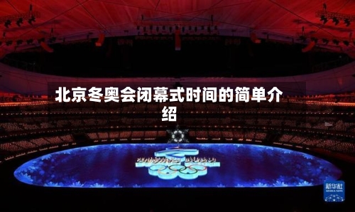 北京冬奥会闭幕式时间的简单介绍