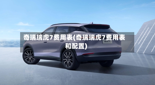 奇瑞瑞虎7费用表(奇瑞瑞虎7费用表和配置)-第2张图片